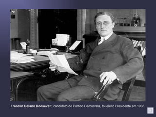 Franclin Delano Roosevelt , candidato do Partido Democrata, foi eleito Presidente em 1933. 