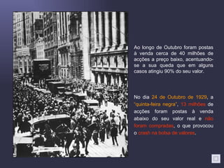 Ao longo de Outubro foram postas à venda cerca de 40 milhões de acções a preço baixo, acentuando-se a sua queda que em alguns casos atingiu 90% do seu valor. No dia  24 de Outubro de 1929 , a  “quinta-feira negra” ,  13 milhões  de acções foram postas à venda abaixo do seu valor real e  não foram compradas , o que provocou o  crash na bolsa de valores . 
