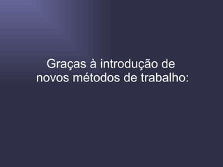 Graças à introdução de  novos métodos de trabalho: 