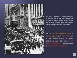 Ao longo de Outubro foram postas à venda cerca de 40 milhões de acções a preço baixo, acentuando-se a sua queda que em alguns casos atingiu 90% do seu valor. No dia  24 de Outubro de 1929 , a  “quinta-feira negra” ,  13 milhões  de acções foram postas à venda abaixo do seu valor real e  não foram compradas , o que provocou o  crash na bolsa de valores . 