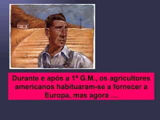 Durante e após a 1ª G.M., os agricultores americanos habituaram-se a fornecer a Europa, mas agora … 