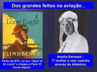Dos grandes feitos na aviação  … Partiu de NYC, no seu “ Spirit of St. Louis”  e chegou a Paris 33 horas depois!  Amelia Earheart -  1ª mulher a voar sozinha através do Atlântico, 