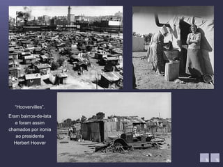 “ Hoovervilles”. Eram bairros-de-lata e foram assim chamados por ironia ao presidente Herbert Hoover 