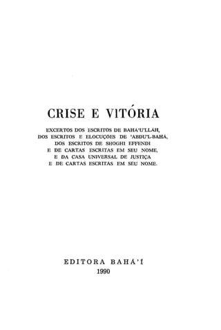 CRISE E VITORIA
EXCERTOS DOS ESCRITOS DE BAHÁ'U'LLÁH,
DOS ESCRITOS E ELOCUÇOES DE 'ABDU'L-BAHÁ,
DOS ESCRITOS DE SHOGHI EFFENDI
E DE CARTAS ESCRITAS EM SEU NOME,
E DA CASA UNIVERSAL DE JUSTIÇA
E DE CARTAS ESCRITAS EM SEU NOME.

EDITORA BAHÁ'l
1990

 