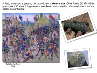 A isto, juntemos a guerra, destacando-se a  Guerra dos Cem Anos  (1337–1453) que opôs a França à Inglaterra e envolveu outras nações, alastrando-se a várias partes do continente. Batalha de Crécy 1346 
