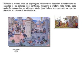Por todo o mundo rural, as populações revoltam-se, assaltam e incendeiam os castelos e os celeiros dos senhores. Roubam e matam. Não tarda, esta agitação contamina as cidades, onde deambulam imensos pobres que se dedicam ao crime e à mendicidade. Jacquerie 1358 