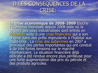 D.LES CONSEQUENCES DE LA CRISE:  <ul><li>La  crise économique de 2008-2009  touche l'économie mondiale depuis 2008 date où...