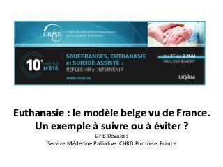 Euthanasie : le modèle belge vu de France.
Un exemple à suivre ou à éviter ?
Dr B Devalois
Service Médecine Palliative. CHRD Pontoise. France
 