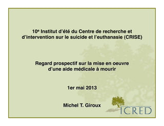 10e Institut dʼété du Centre de recherche et
dʼintervention sur le suicide et lʼeuthanasie (CRISE) 
!
Regard prospectif sur la mise en oeuvre #
dʼune aide médicale à mourir#
#
#
1er mai 2013#
#
#
Michel T. Giroux#
#
 