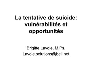 La tentative de suicide:
vulnérabilités et
opportunités
Brigitte Lavoie, M.Ps.
Lavoie.solutions@bell.net
 