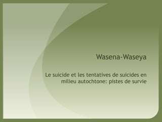 Wasena-Waseya
Le suicide et les tentatives de suicides en
milieu autochtone: pistes de survie
 