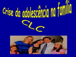 Crise da adolescência na família CLC 