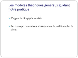 Les modèles théoriques généraux guidant
notre pratique
 L’approche bio-psycho-sociale.
 Les concepts humanistes d’acceptation inconditionnelle du
client.
 