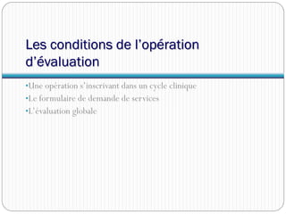 Les conditions de l’opération
d’évaluation
•Une opération s’inscrivant dans un cycle clinique
•Le formulaire de demande de services
•L’évaluation globale
 