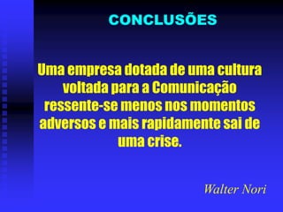 Uma empresa dotada de uma cultura
voltada para a Comunicação
ressente-se menos nos momentos
adversos e mais rapidamente sai de
uma crise.
CONCLUSÕES
Walter Nori
 