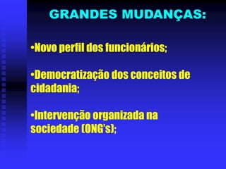 •Novo perfil dos funcionários;
•Democratização dos conceitos de
cidadania;
•Intervenção organizada na
sociedade (ONG’s);
GRANDES MUDANÇAS:
 
