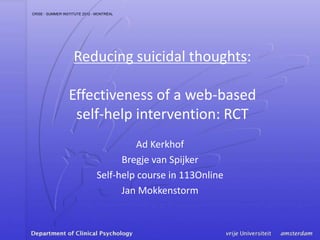 Reducing suicidal thoughts:
Effectiveness of a web-based
self-help intervention: RCT
Ad Kerkhof
Bregje van Spijker
Self-help course in 113Online
Jan Mokkenstorm
CRISE - SUMMER INSTITUTE 2012 - MONTRÉAL
 