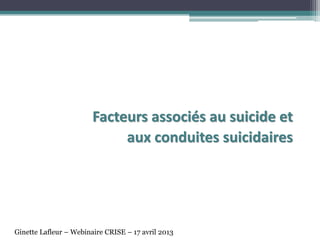 Facteurs associés au suicide et
aux conduites suicidaires
Ginette Lafleur – Webinaire CRISE – 17 avril 2013
 