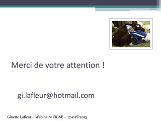 Merci de votre attention !
gi.lafleur@hotmail.com
Ginette Lafleur – Webinaire CRISE – 17 avril 2013
 