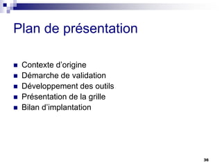 36
Plan de présentation
 Contexte d’origine
 Démarche de validation
 Développement des outils
 Présentation de la grille
 Bilan d’implantation
 