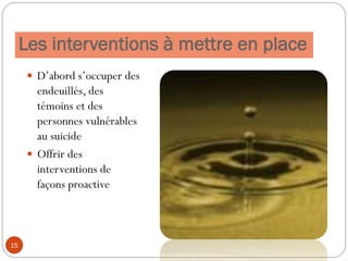Les interventions à mettre en place
 D’abord s’occuper des
endeuillés, des
témoins et des
personnes vulnérables
au suicide
 Offrir des
interventions de
façons proactive
15
 
