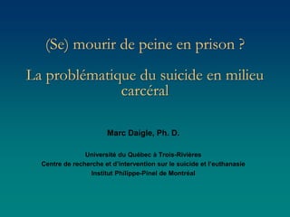 (Se) mourir de peine en prison ?
La problématique du suicide en milieu
carcéral
Marc Daigle, Ph. D.
Université du Québec à Trois-Rivières
Centre de recherche et d’intervention sur le suicide et l’euthanasie
Institut Philippe-Pinel de Montréal
 