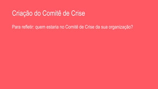 Criação do Comitê de Crise
Para refletir: quem estaria no Comitê de Crise da sua organização?
 