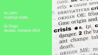 do Latim:
mudança súbita
do Grego:
decisão, momento difícil
 
