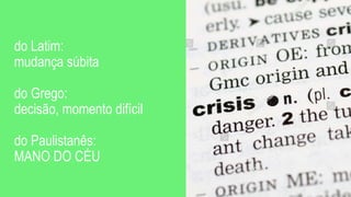 do Latim:
mudança súbita
do Grego:
decisão, momento difícil
do Paulistanês:
MANO DO CÉU
 