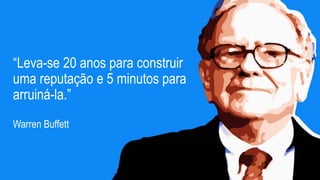 “Leva-se 20 anos para construir
uma reputação e 5 minutos para
arruiná-la.”
Warren Buffett
 