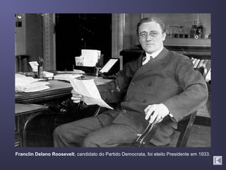 Franclin Delano Roosevelt, candidato do Partido Democrata, foi eleito Presidente em 1933.
 