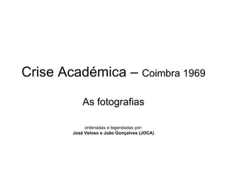 Crise Académica –  Coimbra 1969 As fotografias ordenadas e legendadas por: José Veloso e João Gonçalves (JOCA) 