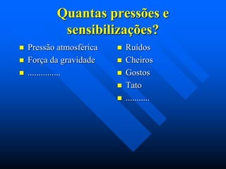 Quantas pressões e
sensibilizações?




Pressão atmosférica
Força da gravidade
...............








Ruídos
Cheiros
Gostos
Tato
...........

 