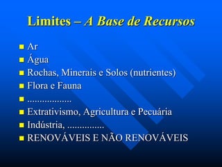 Limites – A Base de Recursos
Ar
 Água
 Rochas, Minerais e Solos (nutrientes)
 Flora e Fauna
 ..................
 Extrativismo, Agricultura e Pecuária
 Indústria, ...............
 RENOVÁVEIS E NÃO RENOVÁVEIS


 
