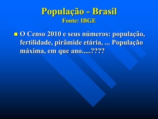 População - Brasil
Fonte: IBGE


O Censo 2010 e seus números: população,
fertilidade, pirâmide etária, ... População
máxima, em que ano.....????

 