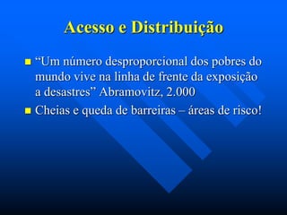 Acesso e Distribuição
“Um número desproporcional dos pobres do
mundo vive na linha de frente da exposição
a desastres” Abramovitz, 2.000
 Cheias e queda de barreiras – áreas de risco!


 