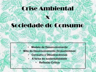 Crise Ambiental
          x
Sociedade do Consumo


       • Modelo de Desenvolvimento
  • Mito do Desenvolvimento (In)sustentável
       • Consumo e Obsolescências
        • A farsa da sustentabilidade
             • Reflexão Crítica
 