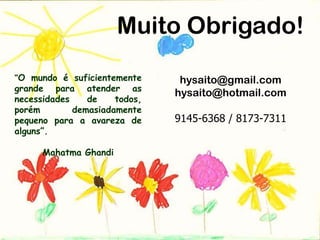 Muito Obrigado!
“O mundo é suficientemente      hysaito@gmail.com
grande para atender as
                               hysaito@hotmail.com
necessidades    de    todos,
porém        demasiadamente
pequeno para a avareza de      9145-6368 / 8173-7311
alguns”.

      Mahatma Ghandi
 