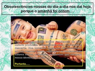 Obsolescências nossas do dia-a-dia nos dai hoje,
        porque o amanhã foi ontem....




     Portanto.....
 