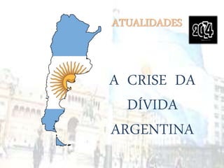 ATUALIDADES 
A CRISE DA 
DÍVIDA 
ARGENTINA 
 
