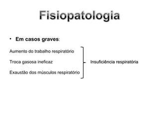 • Em casos graves:

Aumento do trabalho respiratório

Troca gasosa ineficaz                Insuficiência respiratória

Exaustão dos músculos respiratório
 