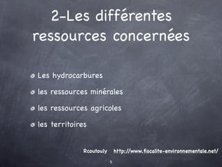 2-Les différentes
ressources concernées

Les hydrocarbures

les ressources minérales

les ressources agricoles

les territoires


              Rcoutouly       http://www.ﬁscalite-environnementale.net/

                          5
 