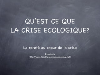 QU’EST CE QUE
LA CRISE ECOLOGIQUE?

   La rareté au coeur de la crise
                     Rcoutouly
      http://www.ﬁscalite-environnementale.net/




                          1
 