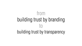 from
building trust by branding
             to
building trust by transparency
 