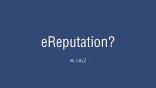 eReputation?
    vs. LULZ
 