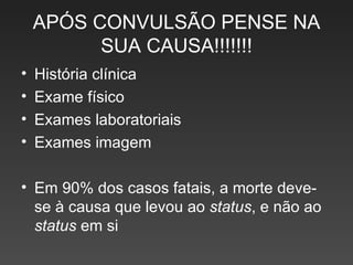APÓS CONVULSÃO PENSE NA SUA CAUSA!!!!!!! História clínica Exame físico Exames laboratoriais Exames imagem Em 90% dos casos fatais, a morte deve-se à causa que levou ao  status , e não ao  status  em si 