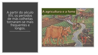 A partir do século
XIV, os períodos
de más colheitas
tornaram-se mais
frequentes e
longos.
 