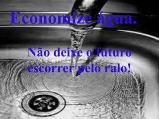 Economize água.
Não deixe o futuro
escorrer pelo ralo!
 