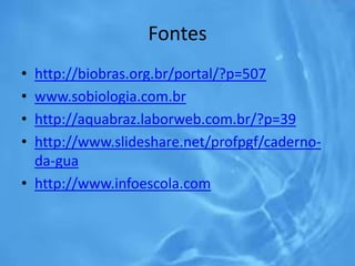 Fontes
• http://biobras.org.br/portal/?p=507
• www.sobiologia.com.br
• http://aquabraz.laborweb.com.br/?p=39
• http://www.slideshare.net/profpgf/caderno-
da-gua
• http://www.infoescola.com
 