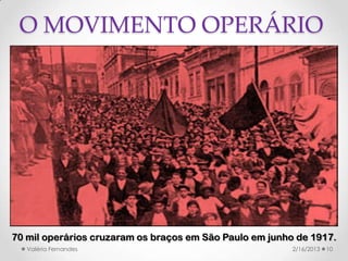 O MOVIMENTO OPERÁRIO




70 mil operários cruzaram os braços em São Paulo em junho de 1917.
   Valéria Fernandes                                     2/16/2013   10
 